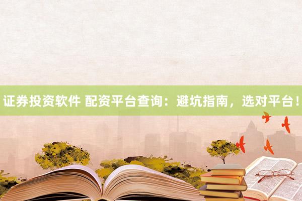 证券投资软件 配资平台查询：避坑指南，选对平台！
