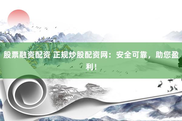股票融资配资 正规炒股配资网：安全可靠，助您盈利！