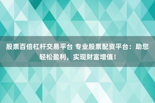 股票百倍杠杆交易平台 专业股票配资平台：助您轻松盈利，实现财富增值！