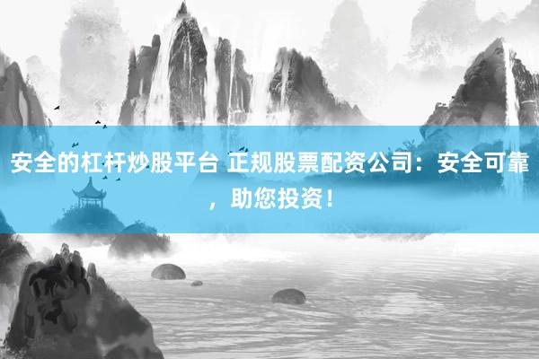 安全的杠杆炒股平台 正规股票配资公司：安全可靠，助您投资！