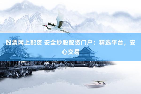 股票网上配资 安全炒股配资门户：精选平台，安心交易