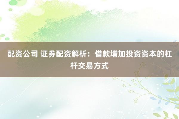 配资公司 证券配资解析：借款增加投资资本的杠杆交易方式