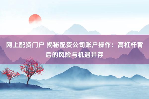 网上配资门户 揭秘配资公司账户操作：高杠杆背后的风险与机遇并存