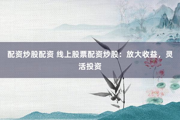 配资炒股配资 线上股票配资炒股：放大收益，灵活投资