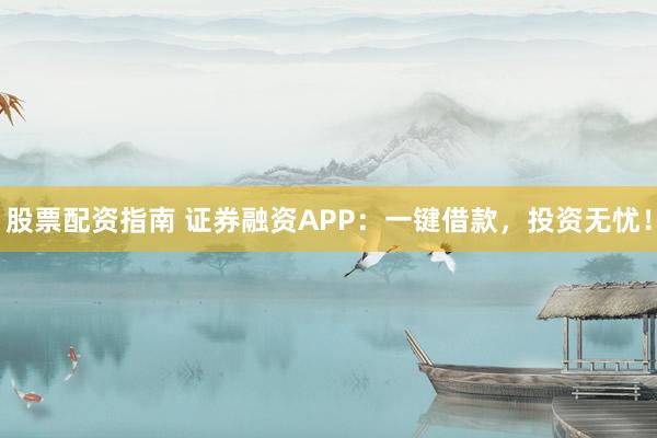 股票配资指南 证券融资APP：一键借款，投资无忧！