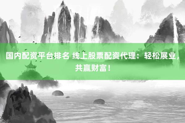 国内配资平台排名 线上股票配资代理：轻松展业，共赢财富！