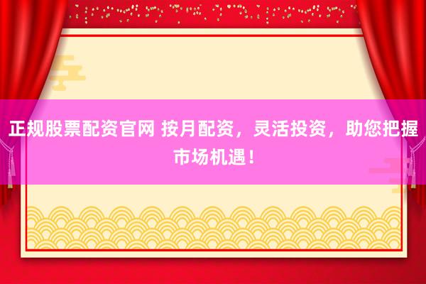 正规股票配资官网 按月配资，灵活投资，助您把握市场机遇！