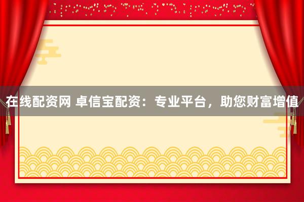 在线配资网 卓信宝配资：专业平台，助您财富增值