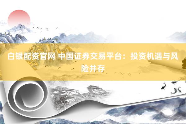白银配资官网 中国证券交易平台：投资机遇与风险并存
