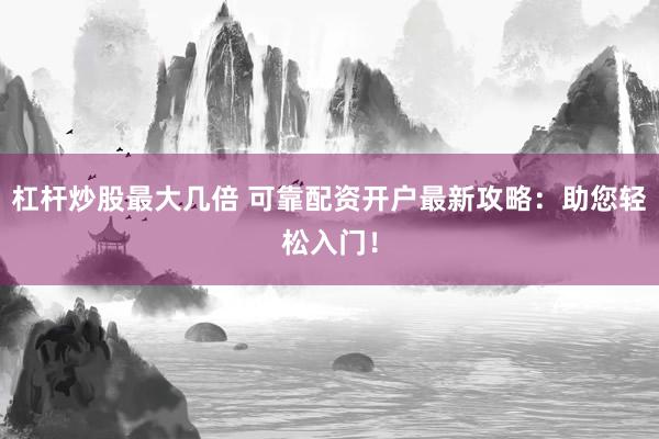杠杆炒股最大几倍 可靠配资开户最新攻略：助您轻松入门！