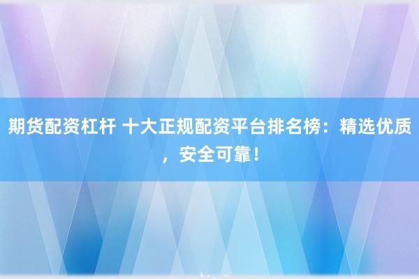 期货配资杠杆 十大正规配资平台排名榜：精选优质，安全可靠！