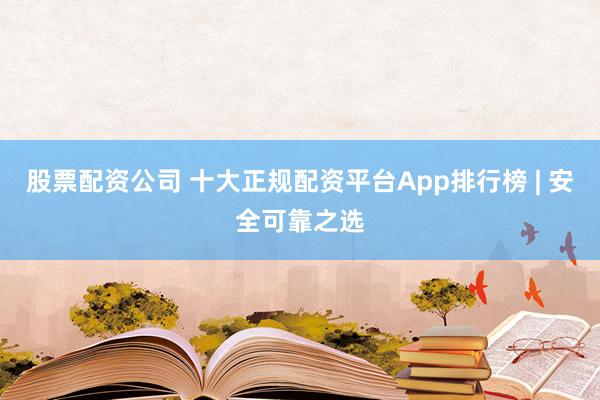 股票配资公司 十大正规配资平台App排行榜 | 安全可靠之选