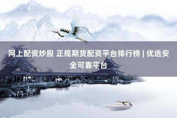 网上配资炒股 正规期货配资平台排行榜 | 优选安全可靠平台