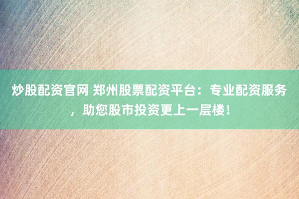 炒股配资官网 郑州股票配资平台：专业配资服务，助您股市投资更上一层楼！
