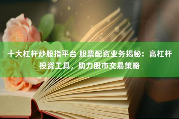 十大杠杆炒股指平台 股票配资业务揭秘：高杠杆投资工具，助力股市交易策略