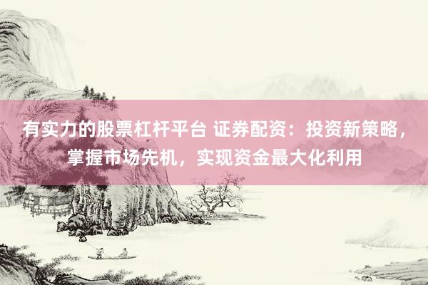 有实力的股票杠杆平台 证券配资：投资新策略，掌握市场先机，实现资金最大化利用