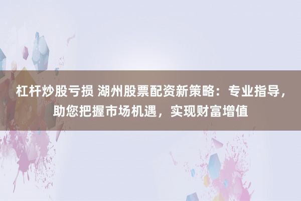 杠杆炒股亏损 湖州股票配资新策略：专业指导，助您把握市场机遇，实现财富增值