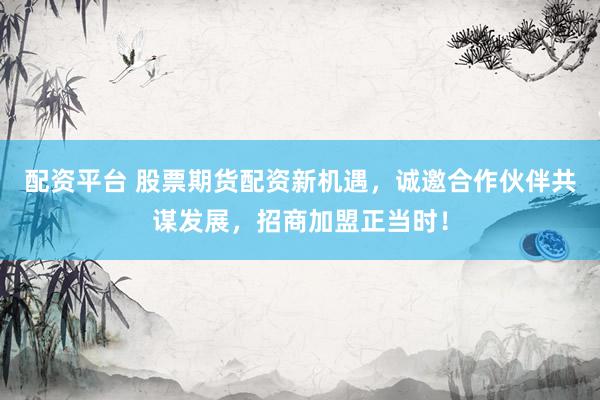 配资平台 股票期货配资新机遇，诚邀合作伙伴共谋发展，招商加盟正当时！