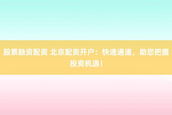 股票融资配资 北京配资开户：快速通道，助您把握投资机遇！