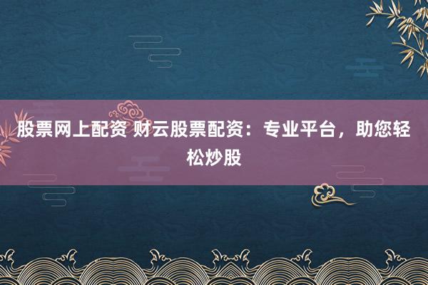 股票网上配资 财云股票配资：专业平台，助您轻松炒股