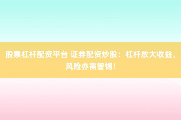 股票杠杆配资平台 证券配资炒股：杠杆放大收益，风险亦需警惕！