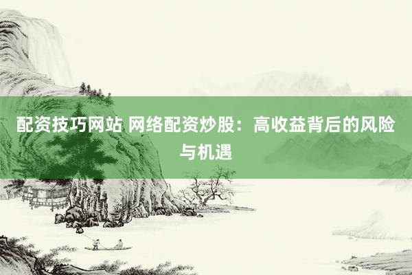 配资技巧网站 网络配资炒股：高收益背后的风险与机遇