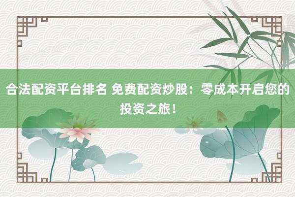合法配资平台排名 免费配资炒股：零成本开启您的投资之旅！