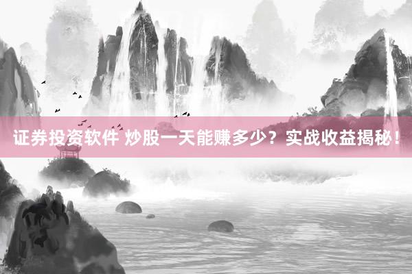 证券投资软件 炒股一天能赚多少？实战收益揭秘！
