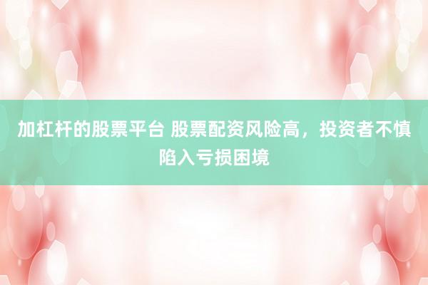 加杠杆的股票平台 股票配资风险高，投资者不慎陷入亏损困境