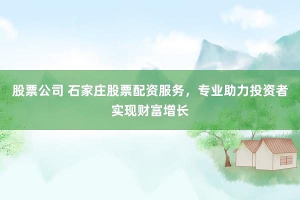 股票公司 石家庄股票配资服务，专业助力投资者实现财富增长