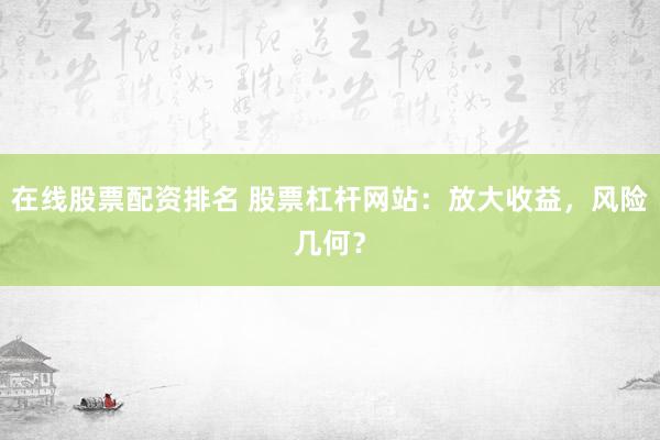 在线股票配资排名 股票杠杆网站：放大收益，风险几何？