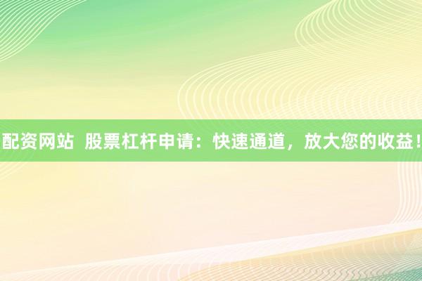 配资网站  股票杠杆申请：快速通道，放大您的收益！