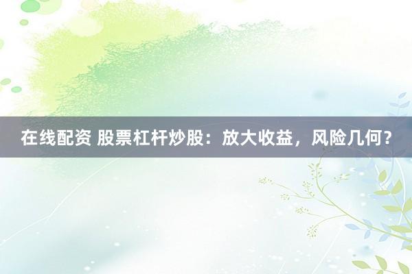在线配资 股票杠杆炒股：放大收益，风险几何？