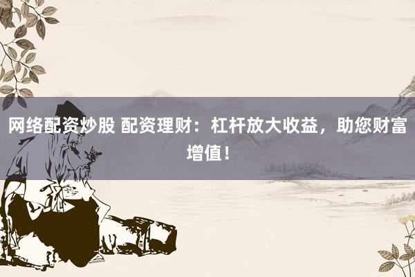 网络配资炒股 配资理财：杠杆放大收益，助您财富增值！