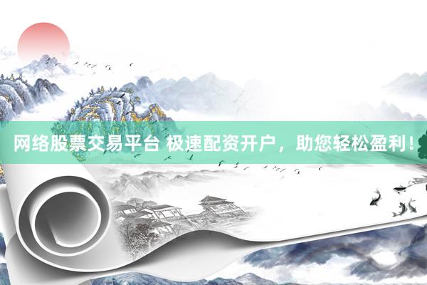 网络股票交易平台 极速配资开户，助您轻松盈利！