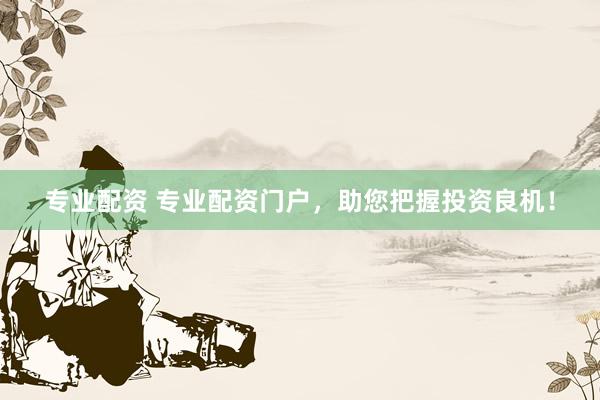 专业配资 专业配资门户，助您把握投资良机！