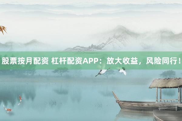 股票按月配资 杠杆配资APP：放大收益，风险同行！