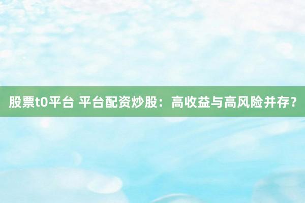 股票t0平台 平台配资炒股：高收益与高风险并存？