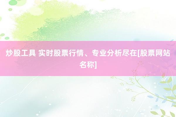 炒股工具 实时股票行情、专业分析尽在[股票网站名称]