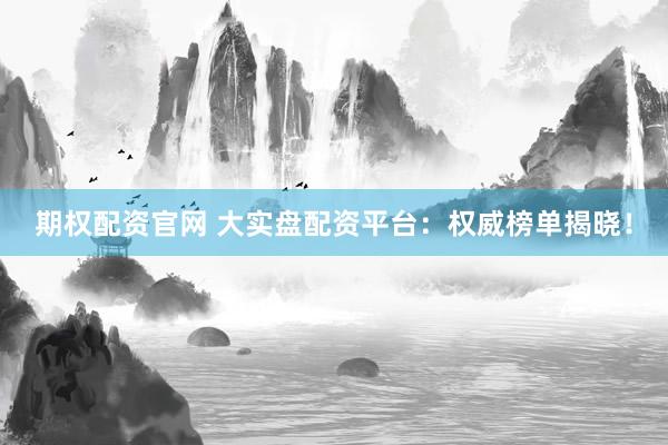 期权配资官网 大实盘配资平台：权威榜单揭晓！