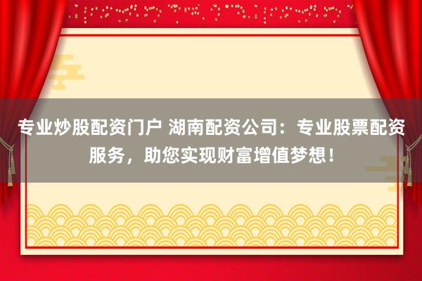 专业炒股配资门户 湖南配资公司：专业股票配资服务，助您实现财富增值梦想！