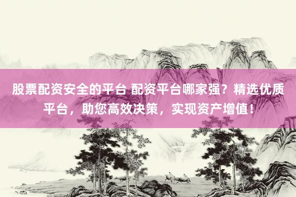 股票配资安全的平台 配资平台哪家强？精选优质平台，助您高效决策，实现资产增值！