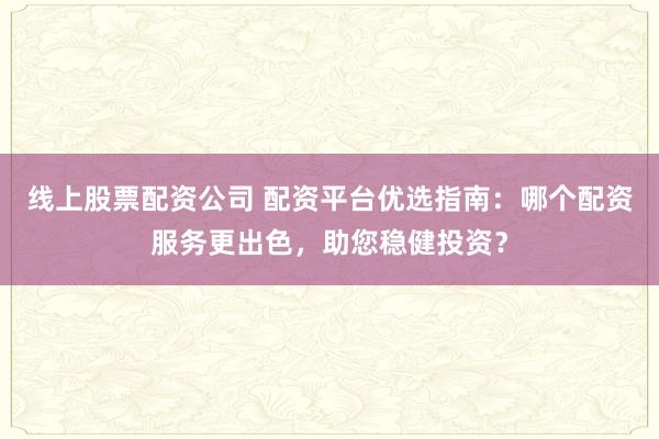 线上股票配资公司 配资平台优选指南：哪个配资服务更出色，助您稳健投资？