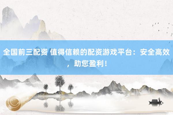全国前三配资 值得信赖的配资游戏平台:安全高效,助您盈利!