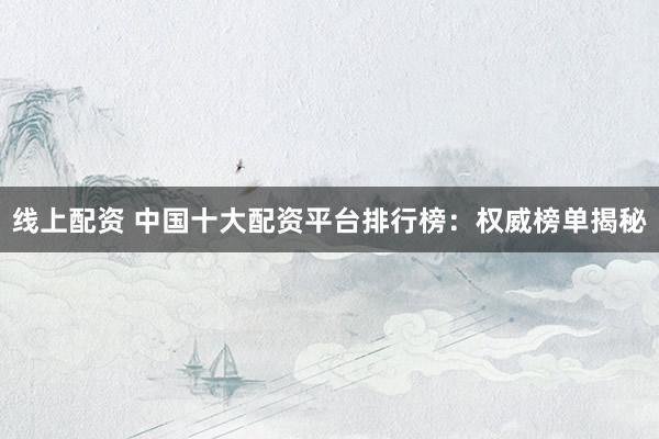 线上配资 中国十大配资平台排行榜：权威榜单揭秘