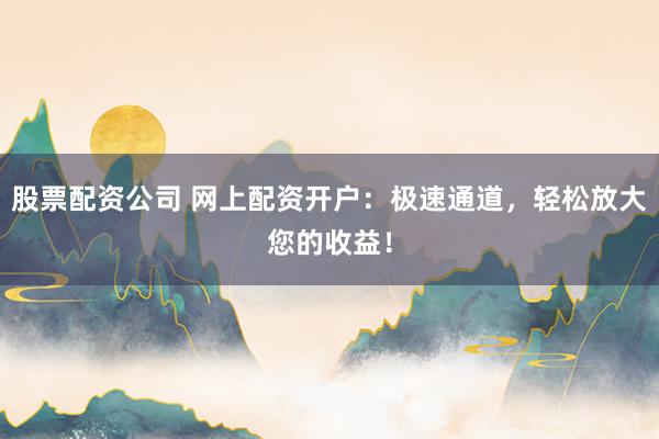 股票配资公司 网上配资开户：极速通道，轻松放大您的收益！