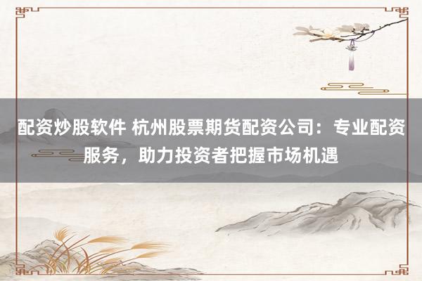 配资炒股软件 杭州股票期货配资公司:专业配资服务,助力投资者把握市场机遇