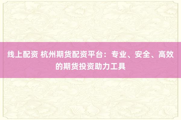 线上配资 杭州期货配资平台:专业、安全、高效的期货投资助力工具