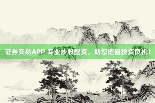 证券交易APP 专业炒股配资,助您把握投资良机!
