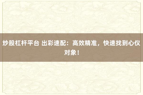 炒股杠杆平台 出彩速配：高效精准，快速找到心仪对象！